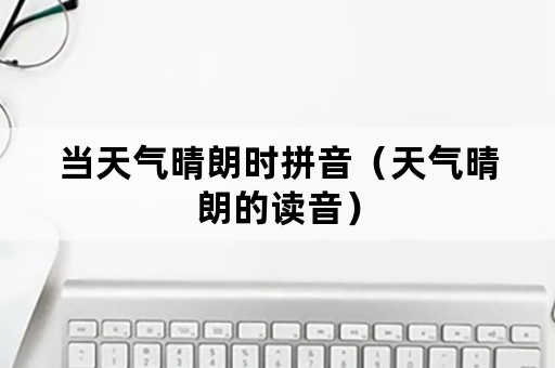 当天气晴朗时拼音（天气晴朗的读音）