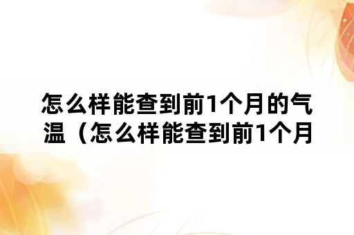 怎么样能查到前1个月的气温（怎么样能查到前1个月的气温情况）