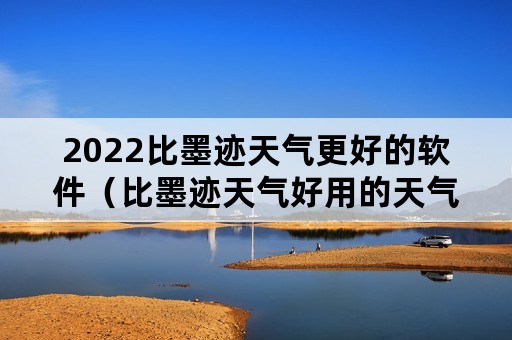 2022比墨迹天气更好的软件（比墨迹天气好用的天气）
