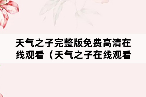 天气之子完整版免费高清在线观看（天气之子在线观看完整版免费高清下载）