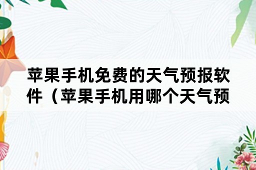 苹果手机免费的天气预报软件（苹果手机用哪个天气预报最准免费下载）
