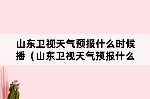 山东卫视天气预报什么时候播（山东卫视天气预报什么时候播放）