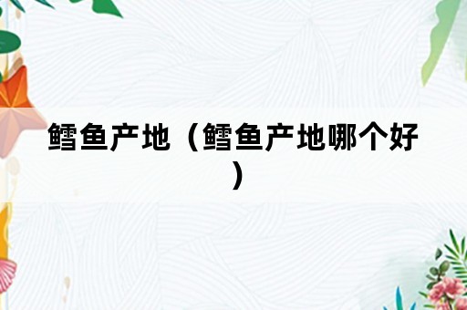 鳕鱼产地（鳕鱼产地哪个好）