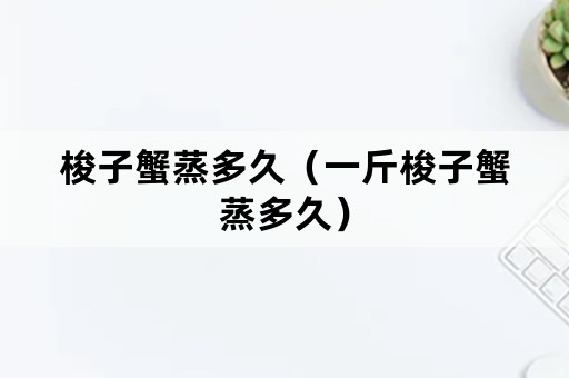 梭子蟹蒸多久（一斤梭子蟹蒸多久）