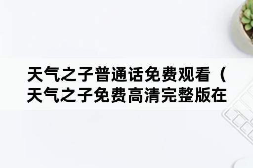 天气之子普通话免费观看（天气之子免费高清完整版在线观看普通话）