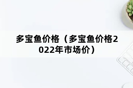 多宝鱼价格（多宝鱼价格2022年市场价）