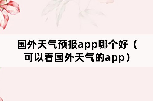 国外天气预报app哪个好（可以看国外天气的app）