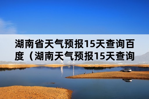 湖南省天气预报15天查询百度（湖南天气预报15天查询结果）