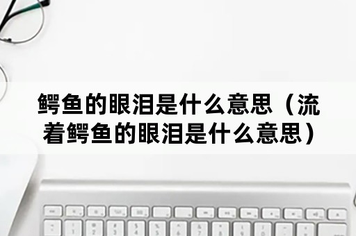 鳄鱼的眼泪是什么意思（流着鳄鱼的眼泪是什么意思）