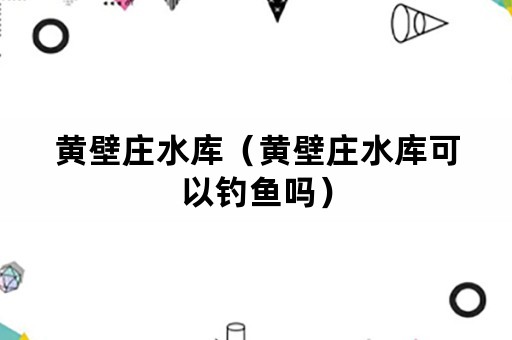 黄壁庄水库（黄壁庄水库可以钓鱼吗）