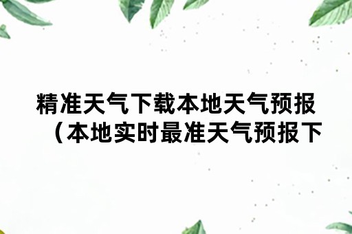 精准天气下载本地天气预报（本地实时最准天气预报下载）