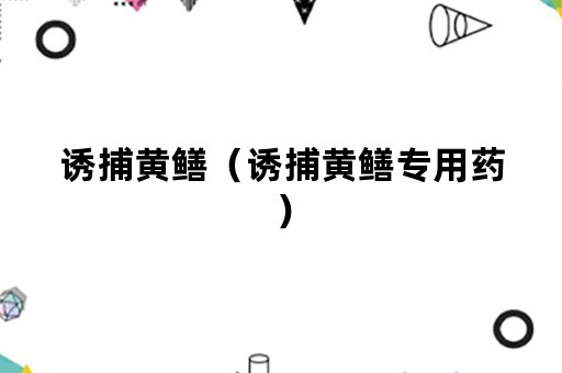 诱捕黄鳝（诱捕黄鳝专用药）