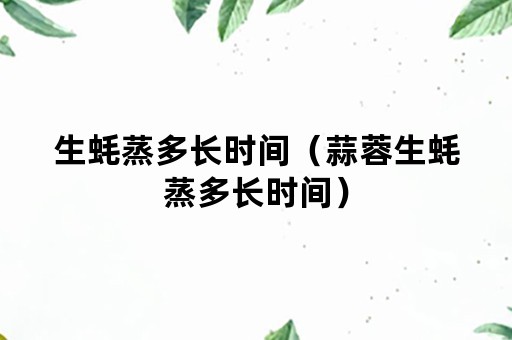 生蚝蒸多长时间（蒜蓉生蚝蒸多长时间）