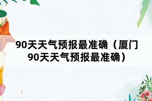 90天天气预报最准确（厦门90天天气预报最准确）