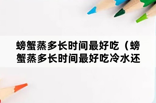 螃蟹蒸多长时间最好吃（螃蟹蒸多长时间最好吃冷水还是热水）