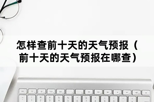 怎样查前十天的天气预报（前十天的天气预报在哪查）