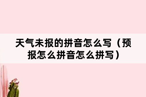 天气未报的拼音怎么写（预报怎么拼音怎么拼写）