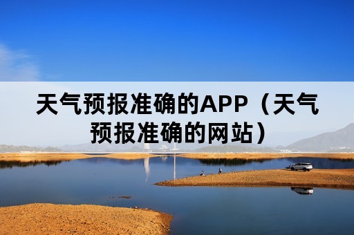 天气预报准确的APP（天气预报准确的网站）