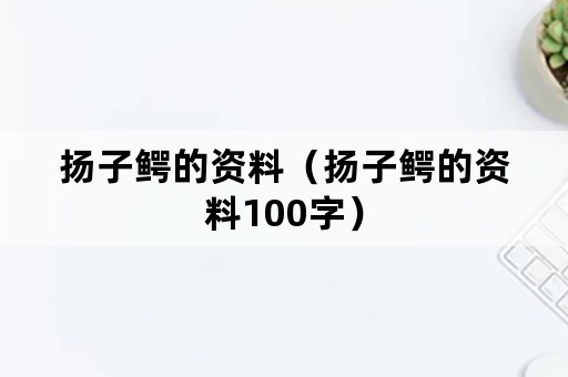 扬子鳄的资料（扬子鳄的资料100字）