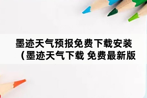 墨迹天气预报免费下载安装（墨迹天气下载 免费最新版墨迹天气预报）