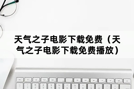 天气之子电影下载免费（天气之子电影下载免费播放）