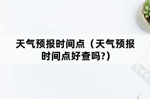 天气预报时间点（天气预报时间点好查吗?）