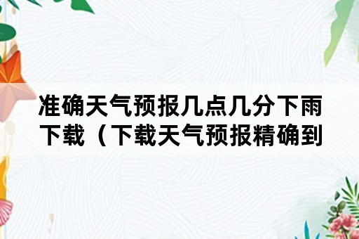 准确天气预报几点几分下雨下载（下载天气预报精确到几点几分下雨）