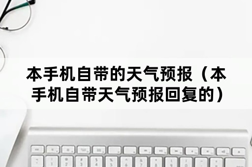 本手机自带的天气预报（本手机自带天气预报回复的）