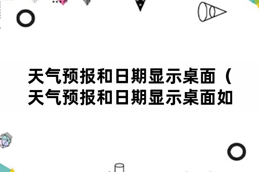 天气预报和日期显示桌面（天气预报和日期显示桌面如何恢复）