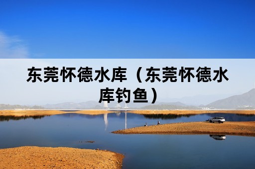 东莞怀德水库（东莞怀德水库钓鱼）