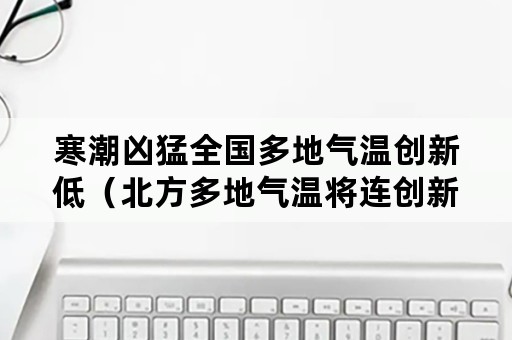 寒潮凶猛全国多地气温创新低（北方多地气温将连创新低）