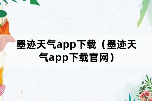 墨迹天气app下载（墨迹天气app下载官网）