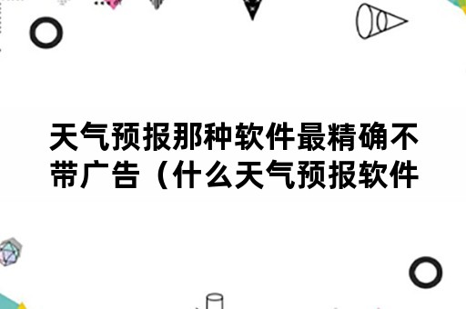 天气预报那种软件最精确不带广告（什么天气预报软件最准没有广告）