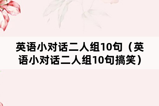 英语小对话二人组10句（英语小对话二人组10句搞笑）