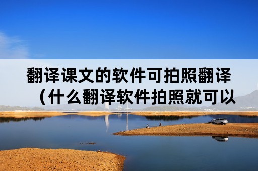 翻译课文的软件可拍照翻译（什么翻译软件拍照就可以翻译）