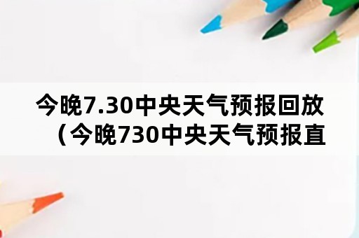 今晚7.30中央天气预报回放（今晚730中央天气预报直播）