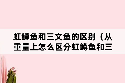 虹鳟鱼和三文鱼的区别（从重量上怎么区分虹鳟鱼和三文鱼的区别）