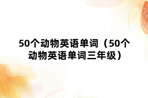 50个动物英语单词（50个动物英语单词三年级）