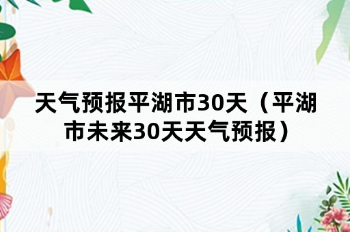 天气预报平湖市30天（平湖市未来30天天气预报）