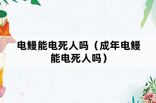 电鳗能电死人吗（成年电鳗能电死人吗）