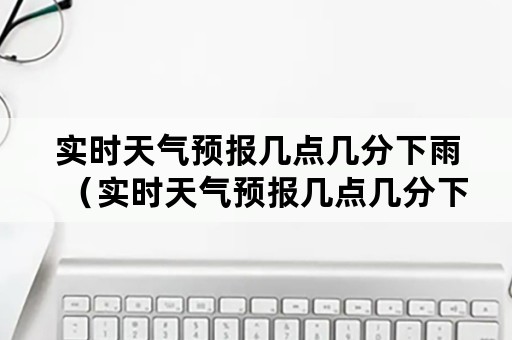 实时天气预报几点几分下雨（实时天气预报几点几分下雨了）