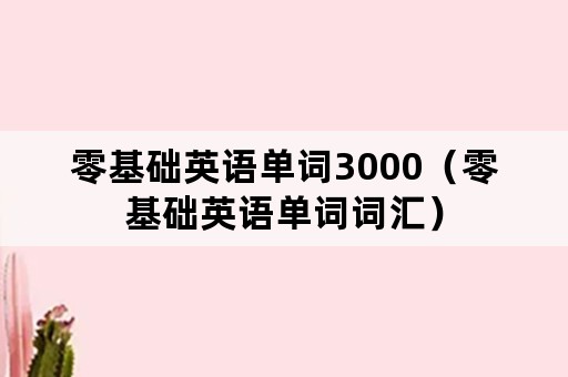 零基础英语单词3000（零基础英语单词词汇）