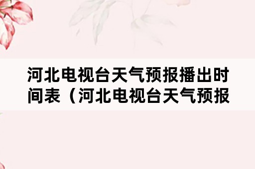 河北电视台天气预报播出时间表（河北电视台天气预报几点）