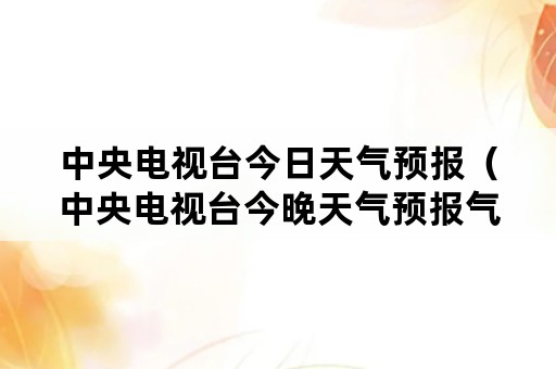 中央电视台今日天气预报（中央电视台今晚天气预报气预报）