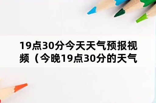 19点30分今天天气预报视频（今晚19点30分的天气预报回放）