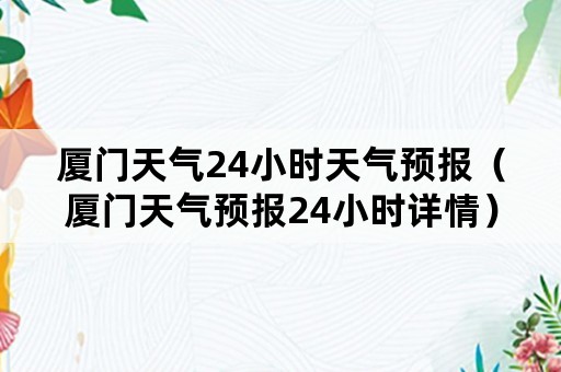 厦门天气24小时天气预报（厦门天气预报24小时详情）