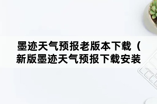 墨迹天气预报老版本下载（新版墨迹天气预报下载安装）