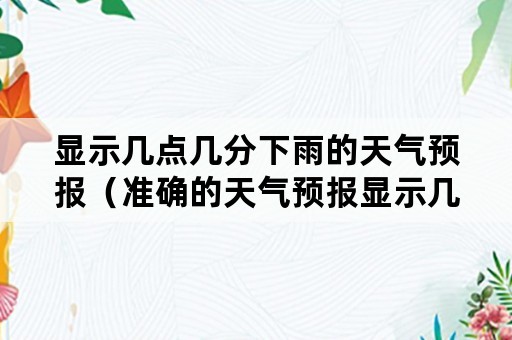 显示几点几分下雨的天气预报（准确的天气预报显示几点钟下雨）