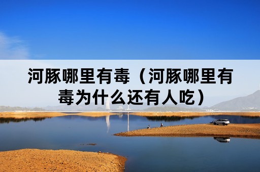 河豚哪里有毒（河豚哪里有毒为什么还有人吃）