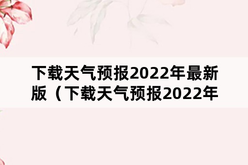 下载天气预报2022年最新版（下载天气预报2022年最新版南泗乡）